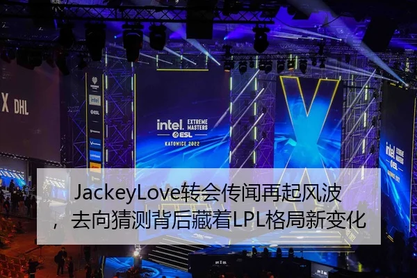 JackeyLove转会传闻再起风波，去向猜测背后藏着LPL格局新变化